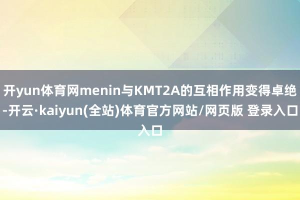 开yun体育网menin与KMT2A的互相作用变得卓绝-开云·kaiyun(全站)体育官方网站/网页版 登录入口