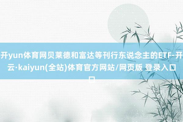 开yun体育网贝莱德和富达等刊行东说念主的ETF-开云·kaiyun(全站)体育官方网站/网页版 登录入口