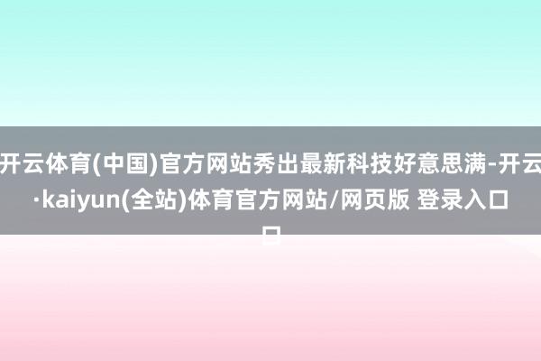 开云体育(中国)官方网站秀出最新科技好意思满-开云·kaiyun(全站)体育官方网站/网页版 登录入口