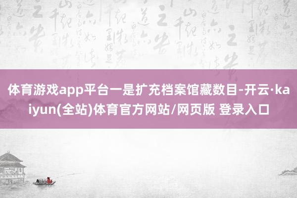 体育游戏app平台一是扩充档案馆藏数目-开云·kaiyun(全站)体育官方网站/网页版 登录入口