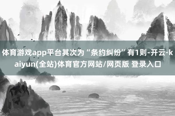 体育游戏app平台其次为“条约纠纷”有1则-开云·kaiyun(全站)体育官方网站/网页版 登录入口