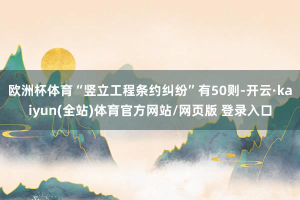 欧洲杯体育“竖立工程条约纠纷”有50则-开云·kaiyun(全站)体育官方网站/网页版 登录入口