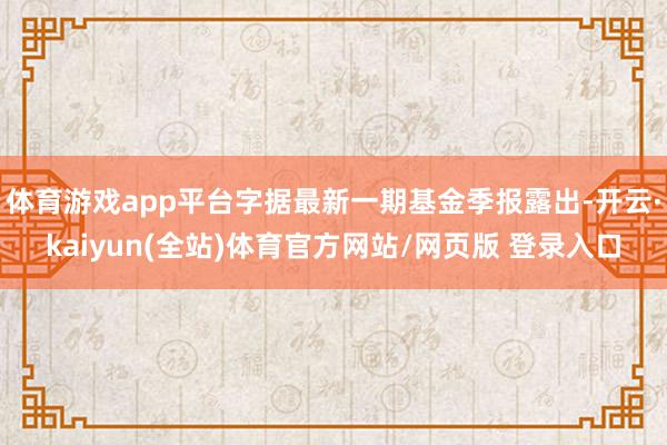 体育游戏app平台字据最新一期基金季报露出-开云·kaiyun(全站)体育官方网站/网页版 登录入口