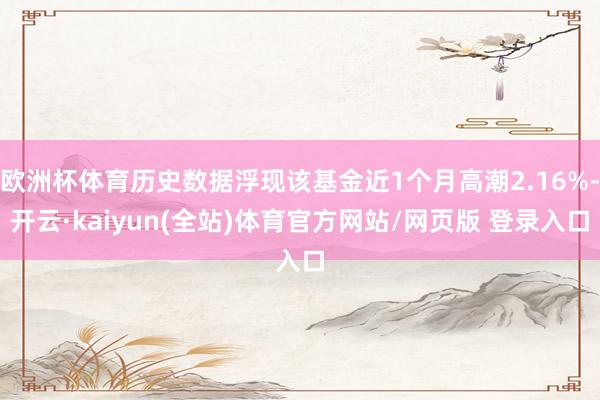 欧洲杯体育历史数据浮现该基金近1个月高潮2.16%-开云·kaiyun(全站)体育官方网站/网页版 登录入口