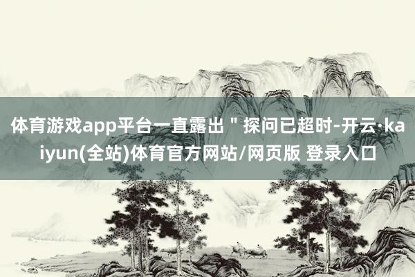 体育游戏app平台一直露出＂探问已超时-开云·kaiyun(全站)体育官方网站/网页版 登录入口