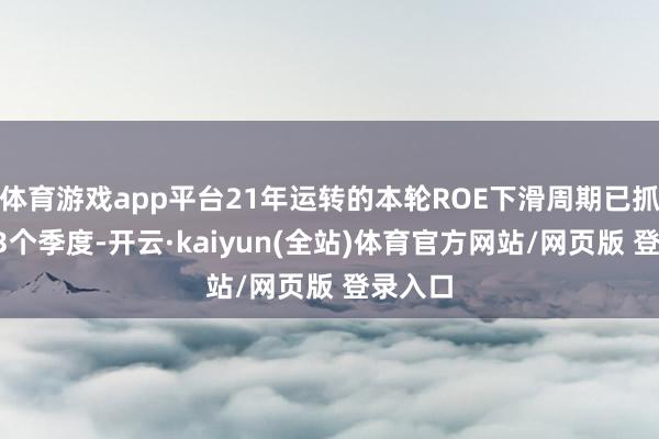 体育游戏app平台21年运转的本轮ROE下滑周期已抓续了13个季度-开云·kaiyun(全站)体育官方网站/网页版 登录入口