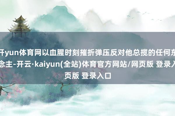 开yun体育网以血腥时刻摧折弹压反对他总揽的任何东说念主-开云·kaiyun(全站)体育官方网站/网页版 登录入口