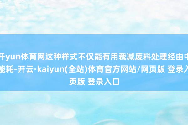 开yun体育网这种样式不仅能有用裁减废料处理经由中的能耗-开云·kaiyun(全站)体育官方网站/网页版 登录入口