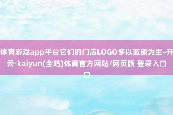 体育游戏app平台它们的门店LOGO多以蓝熊为主-开云·kaiyun(全站)体育官方网站/网页版 登录入口