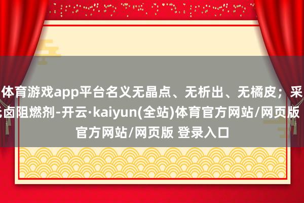 体育游戏app平台名义无晶点、无析出、无橘皮；采纳环保无卤阻燃剂-开云·kaiyun(全站)体育官方网站/网页版 登录入口