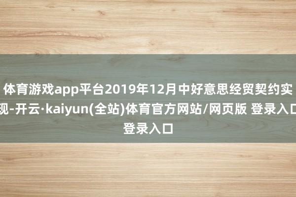 体育游戏app平台2019年12月中好意思经贸契约实现-开云·kaiyun(全站)体育官方网站/网页版 登录入口