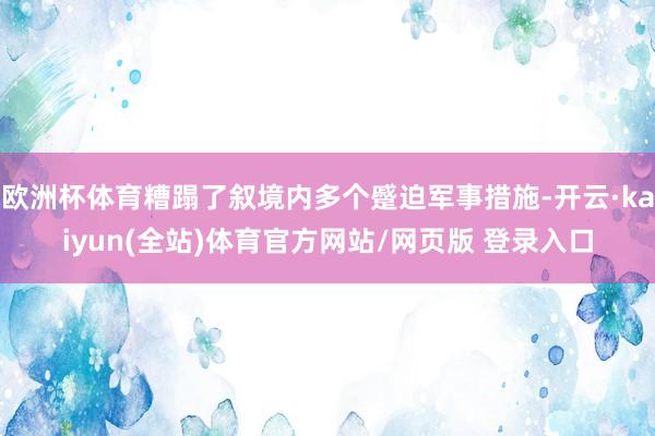 欧洲杯体育糟蹋了叙境内多个蹙迫军事措施-开云·kaiyun(全站)体育官方网站/网页版 登录入口