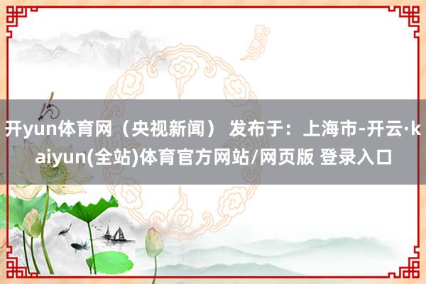 开yun体育网（央视新闻） 发布于：上海市-开云·kaiyun(全站)体育官方网站/网页版 登录入口