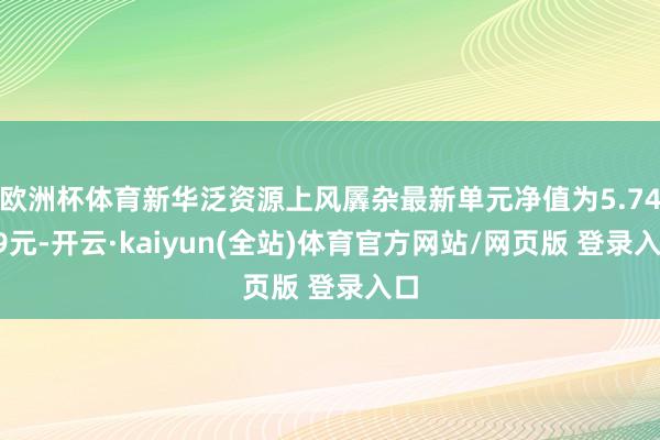 欧洲杯体育新华泛资源上风羼杂最新单元净值为5.7459元-开云·kaiyun(全站)体育官方网站/网页版 登录入口