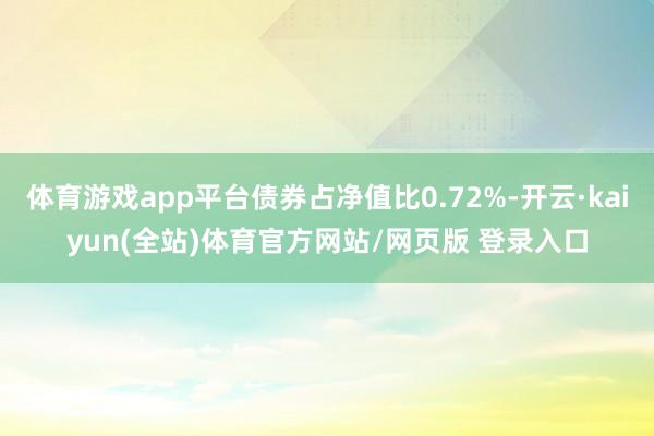 体育游戏app平台债券占净值比0.72%-开云·kaiyun(全站)体育官方网站/网页版 登录入口