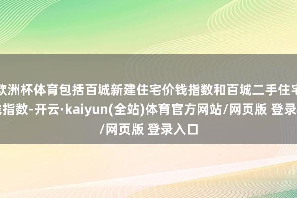 欧洲杯体育包括百城新建住宅价钱指数和百城二手住宅价钱指数-开云·kaiyun(全站)体育官方网站/网页版 登录入口