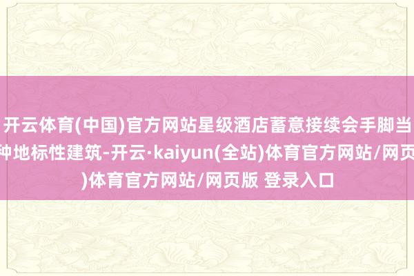 开云体育(中国)官方网站星级酒店蓄意接续会手脚当地城市的一种地标性建筑-开云·kaiyun(全站)体育官方网站/网页版 登录入口