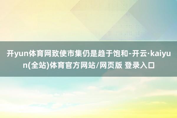 开yun体育网致使市集仍是趋于饱和-开云·kaiyun(全站)体育官方网站/网页版 登录入口