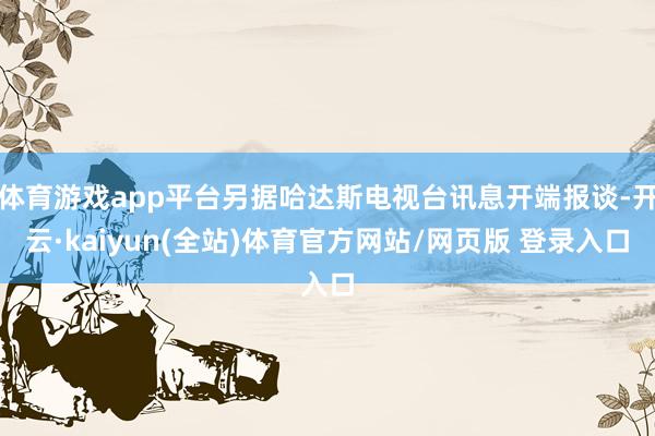 体育游戏app平台另据哈达斯电视台讯息开端报谈-开云·kaiyun(全站)体育官方网站/网页版 登录入口