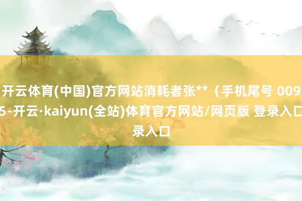 开云体育(中国)官方网站消耗者张**（手机尾号 0095-开云·kaiyun(全站)体育官方网站/网页版 登录入口