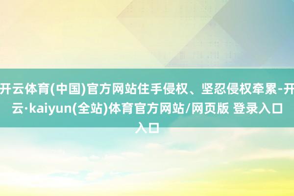 开云体育(中国)官方网站住手侵权、坚忍侵权牵累-开云·kaiyun(全站)体育官方网站/网页版 登录入口