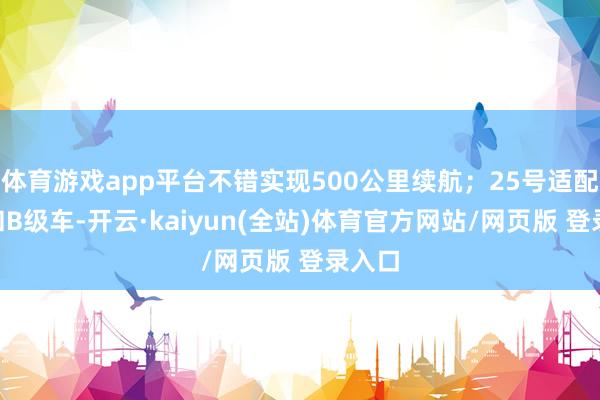 体育游戏app平台不错实现500公里续航；25号适配A级和B级车-开云·kaiyun(全站)体育官方网站/网页版 登录入口