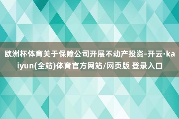 欧洲杯体育　　关于保障公司开展不动产投资-开云·kaiyun(全站)体育官方网站/网页版 登录入口