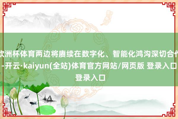 欧洲杯体育两边将赓续在数字化、智能化鸿沟深切合作-开云·kaiyun(全站)体育官方网站/网页版 登录入口