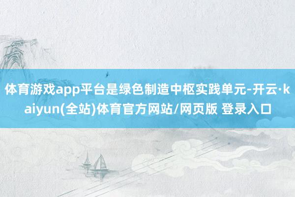 体育游戏app平台是绿色制造中枢实践单元-开云·kaiyun(全站)体育官方网站/网页版 登录入口