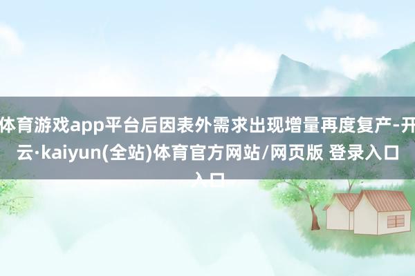 体育游戏app平台后因表外需求出现增量再度复产-开云·kaiyun(全站)体育官方网站/网页版 登录入口