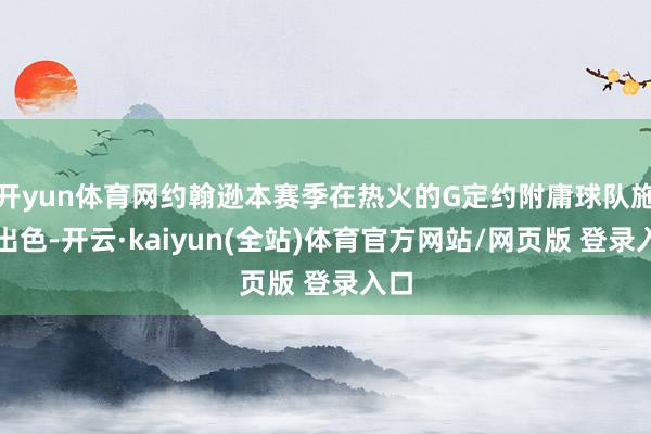 开yun体育网约翰逊本赛季在热火的G定约附庸球队施展出色-开云·kaiyun(全站)体育官方网站/网页版 登录入口