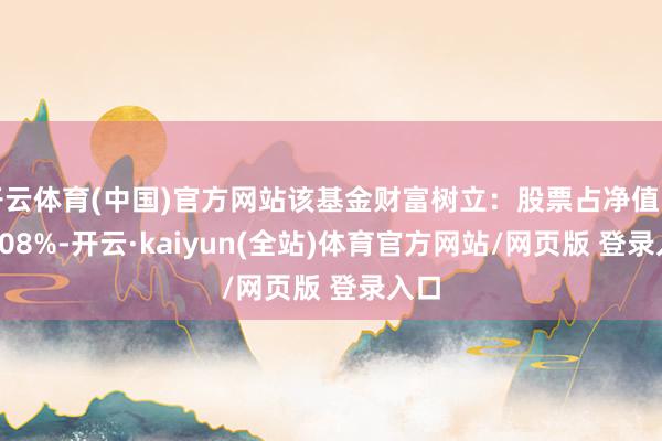 开云体育(中国)官方网站该基金财富树立：股票占净值比87.08%-开云·kaiyun(全站)体育官方网站/网页版 登录入口