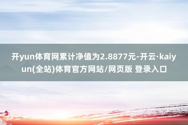 开yun体育网累计净值为2.8877元-开云·kaiyun(全站)体育官方网站/网页版 登录入口