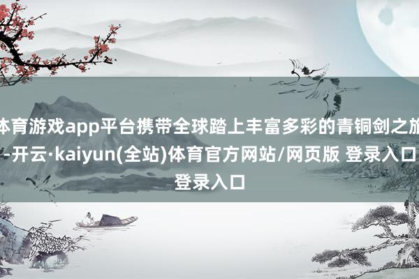 体育游戏app平台携带全球踏上丰富多彩的青铜剑之旅-开云·kaiyun(全站)体育官方网站/网页版 登录入口