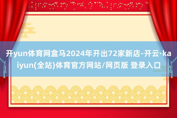 开yun体育网盒马2024年开出72家新店-开云·kaiyun(全站)体育官方网站/网页版 登录入口