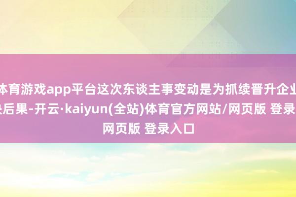 体育游戏app平台这次东谈主事变动是为抓续晋升企业解决后果-开云·kaiyun(全站)体育官方网站/网页版 登录入口