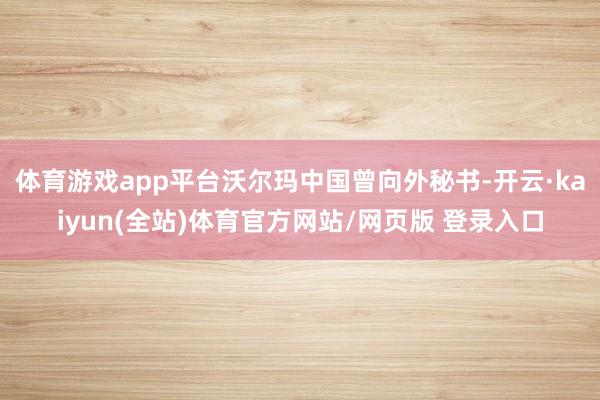 体育游戏app平台沃尔玛中国曾向外秘书-开云·kaiyun(全站)体育官方网站/网页版 登录入口