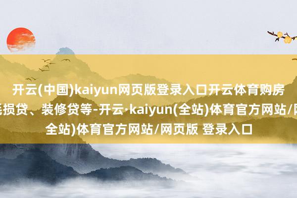 开云(中国)kaiyun网页版登录入口开云体育购房者向银行央求耗损贷、装修贷等-开云·kaiyun(全站)体育官方网站/网页版 登录入口