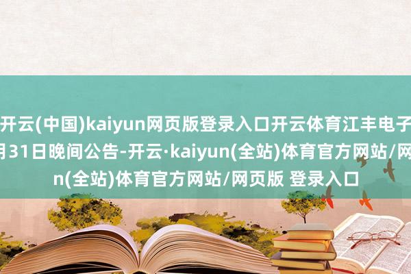 开云(中国)kaiyun网页版登录入口开云体育江丰电子(300666)12月31日晚间公告-开云·kaiyun(全站)体育官方网站/网页版 登录入口