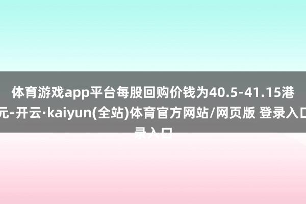 体育游戏app平台每股回购价钱为40.5-41.15港元-开云·kaiyun(全站)体育官方网站/网页版 登录入口