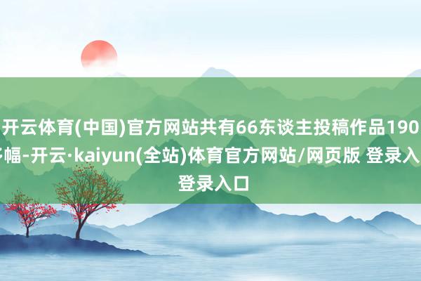 开云体育(中国)官方网站共有66东谈主投稿作品190多幅-开云·kaiyun(全站)体育官方网站/网页版 登录入口