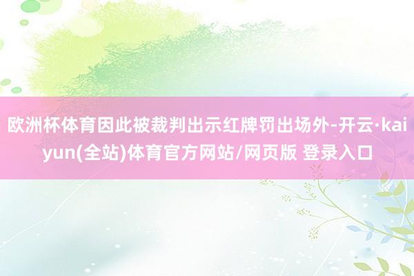 欧洲杯体育因此被裁判出示红牌罚出场外-开云·kaiyun(全站)体育官方网站/网页版 登录入口