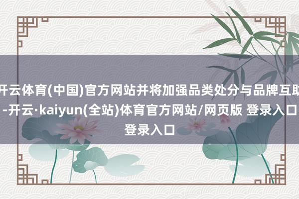 开云体育(中国)官方网站并将加强品类处分与品牌互助-开云·kaiyun(全站)体育官方网站/网页版 登录入口