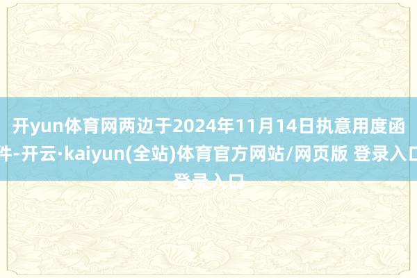 开yun体育网两边于2024年11月14日执意用度函件-开云·kaiyun(全站)体育官方网站/网页版 登录入口