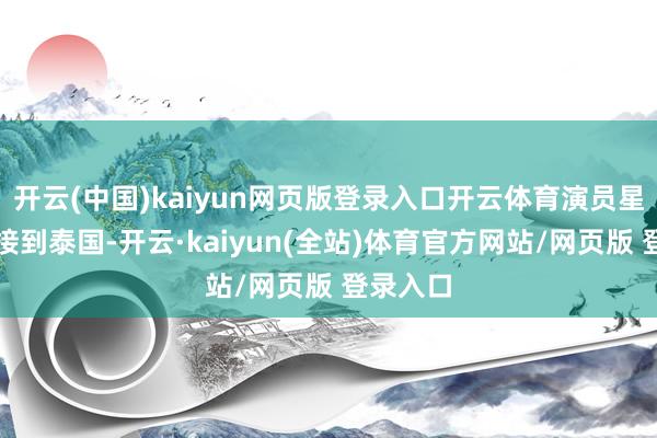 开云(中国)kaiyun网页版登录入口开云体育演员星星已被接到泰国-开云·kaiyun(全站)体育官方网站/网页版 登录入口