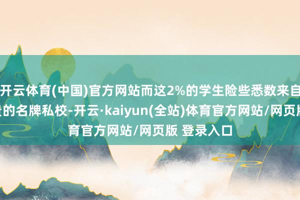 开云体育(中国)官方网站而这2%的学生险些悉数来自于膏火腾贵的名牌私校-开云·kaiyun(全站)体育官方网站/网页版 登录入口