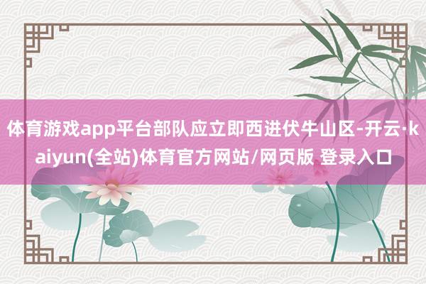 体育游戏app平台部队应立即西进伏牛山区-开云·kaiyun(全站)体育官方网站/网页版 登录入口