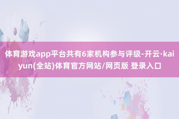 体育游戏app平台共有6家机构参与评级-开云·kaiyun(全站)体育官方网站/网页版 登录入口