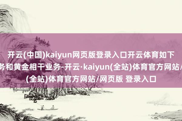 开云(中国)kaiyun网页版登录入口开云体育如下所示：铜相干业务和黄金相干业务-开云·kaiyun(全站)体育官方网站/网页版 登录入口