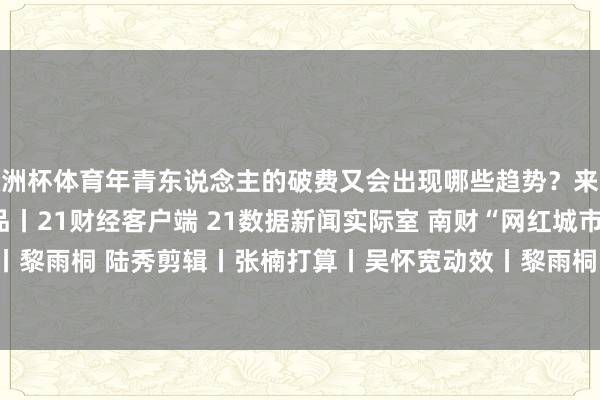 欧洲杯体育年青东说念主的破费又会出现哪些趋势？来驳倒区聊聊你的见地吧~出品丨21财经客户端 21数据新闻实际室 南财“网红城市”课题组案牍丨黎雨桐 陆秀剪辑丨张楠打算丨吴怀宽动效丨黎雨桐            -开云·kaiyun(全站)体育官方网站/网页版 登录入口